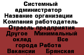 Системный администратор › Название организации ­ Компания-работодатель › Отрасль предприятия ­ Другое › Минимальный оклад ­ 27 000 - Все города Работа » Вакансии   . Брянская обл.,Новозыбков г.